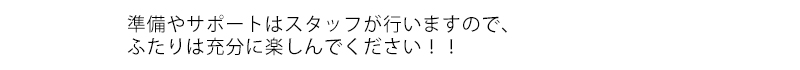 準備やサポートはスタッフが行いますので、ふたりは充分に楽しんでください！！